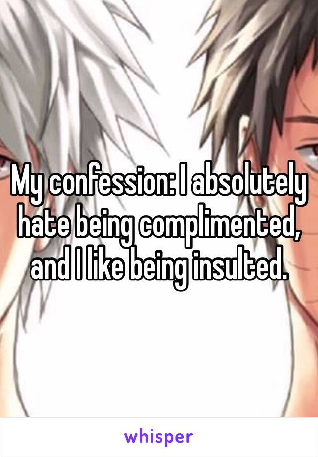 My confession: I absolutely hate being complimented, and I like being insulted.