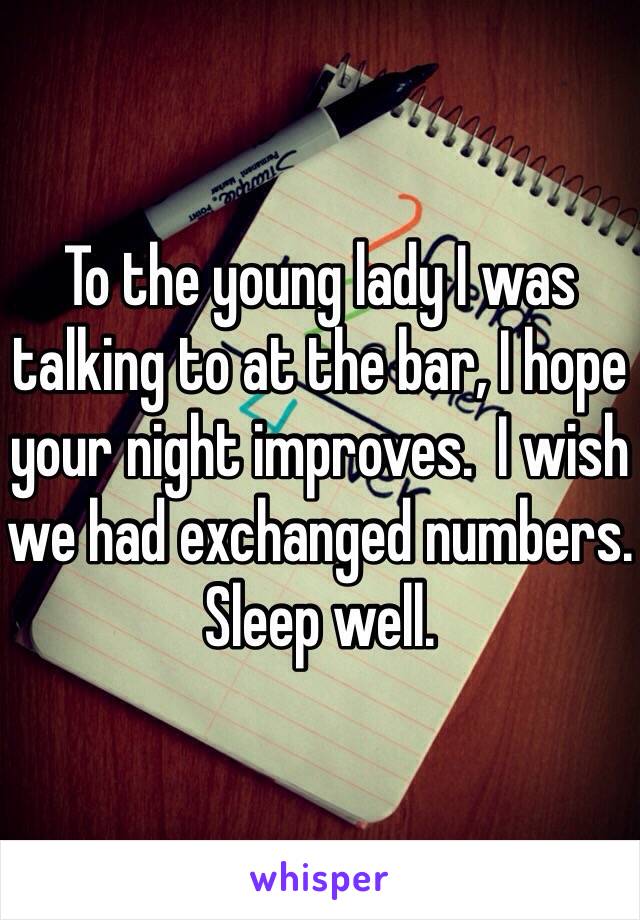 To the young lady I was talking to at the bar, I hope your night improves.  I wish we had exchanged numbers. Sleep well. 