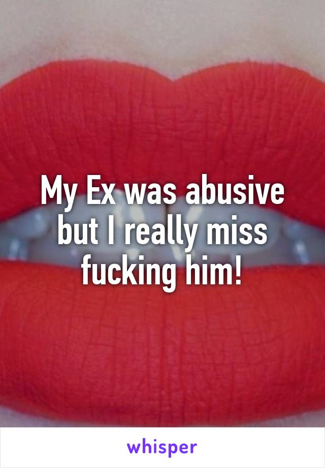 My Ex was abusive but I really miss fucking him!