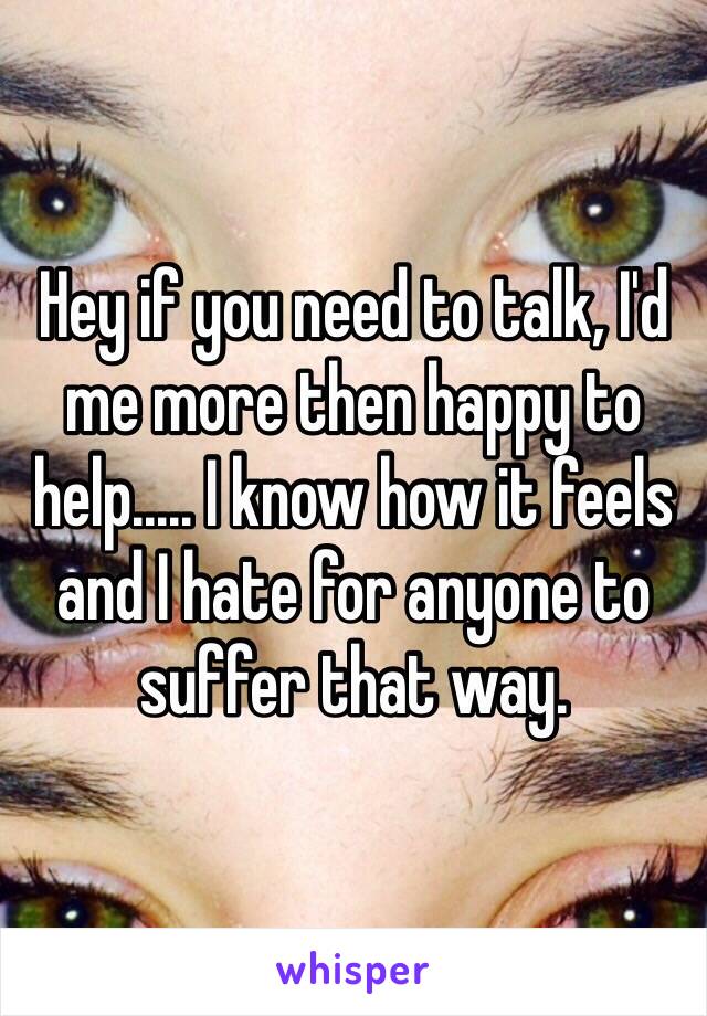 Hey if you need to talk, I'd me more then happy to help..... I know how it feels and I hate for anyone to suffer that way.