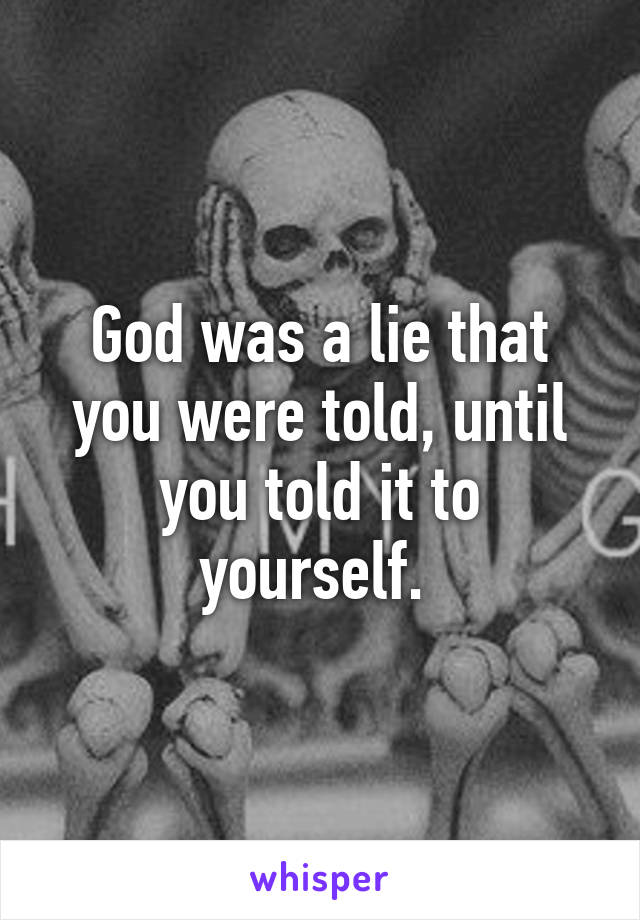 God was a lie that you were told, until you told it to yourself. 