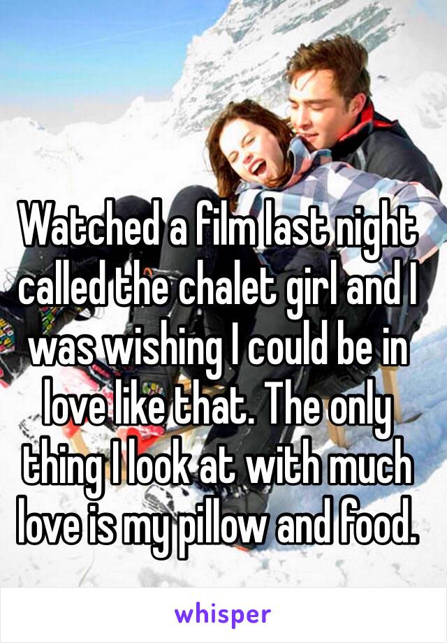 Watched a film last night called the chalet girl and I was wishing I could be in love like that. The only thing I look at with much love is my pillow and food.