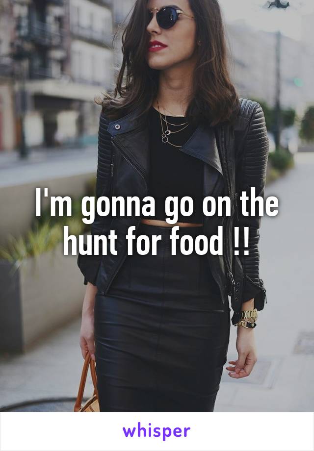 I'm gonna go on the hunt for food !!