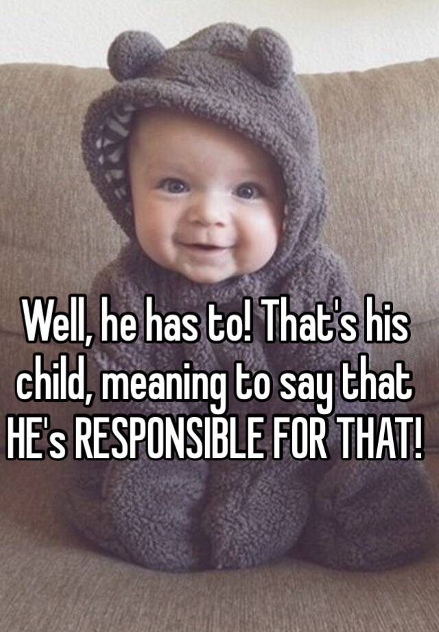 well-he-has-to-that-s-his-child-meaning-to-say-that-he-s-responsible