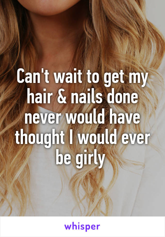 Can't wait to get my hair & nails done never would have thought I would ever be girly 