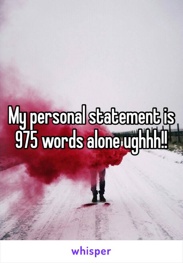 My personal statement is 975 words alone ughhh!! 