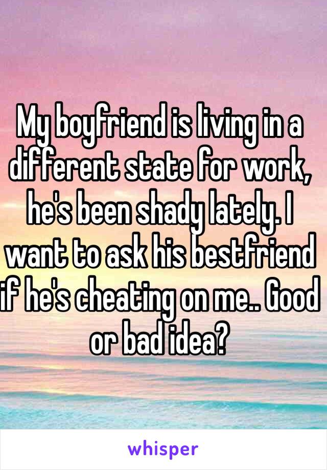 My boyfriend is living in a different state for work, he's been shady lately. I want to ask his bestfriend if he's cheating on me.. Good or bad idea?