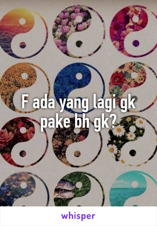 F ada yang lagi gk pake bh gk?