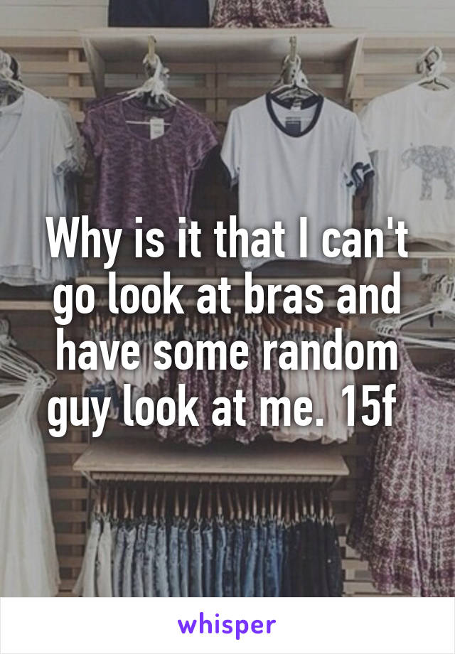 Why is it that I can't go look at bras and have some random guy look at me. 15f 