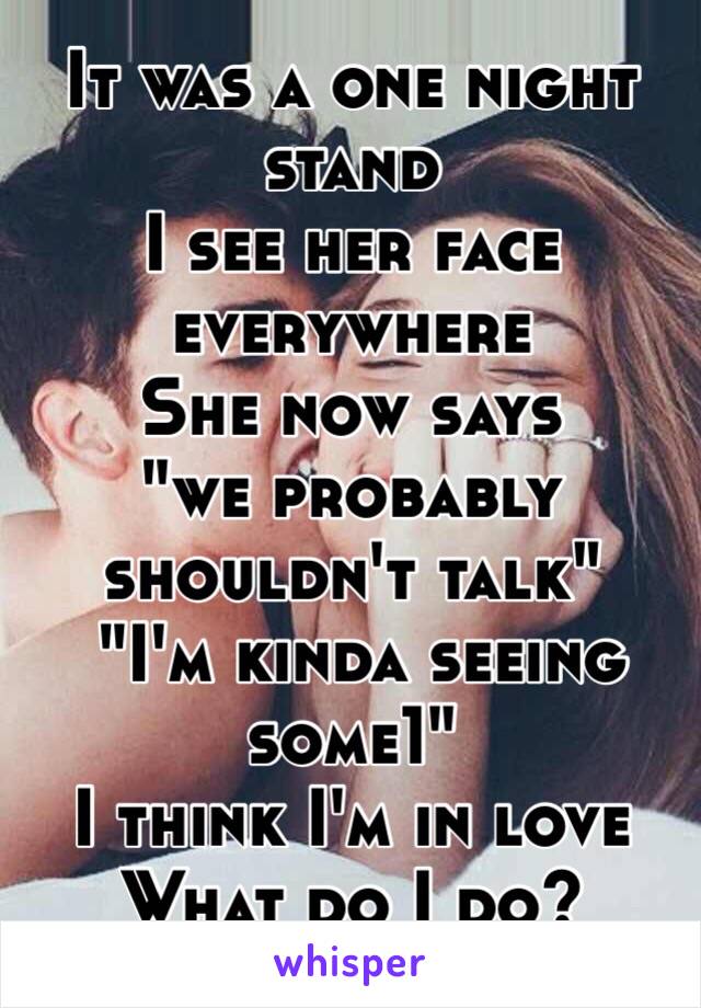 It was a one night stand
I see her face everywhere
She now says 
"we probably shouldn't talk"
 "I'm kinda seeing some1"
I think I'm in love
What do I do?