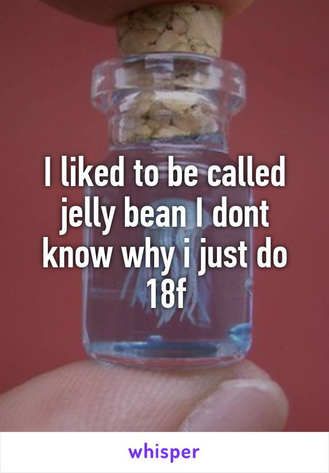 I liked to be called jelly bean I dont know why i just do
18f