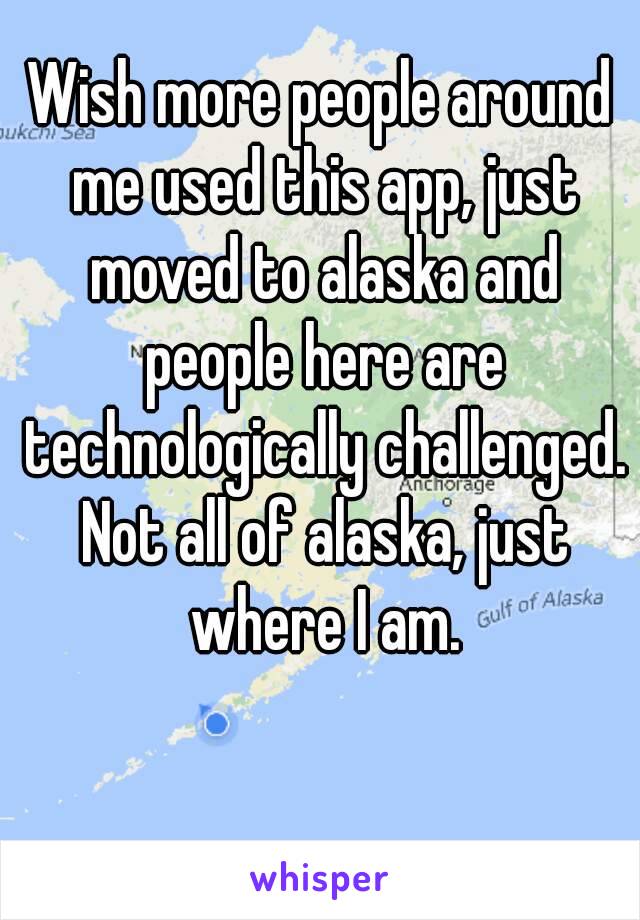 Wish more people around me used this app, just moved to alaska and people here are technologically challenged. Not all of alaska, just where I am.