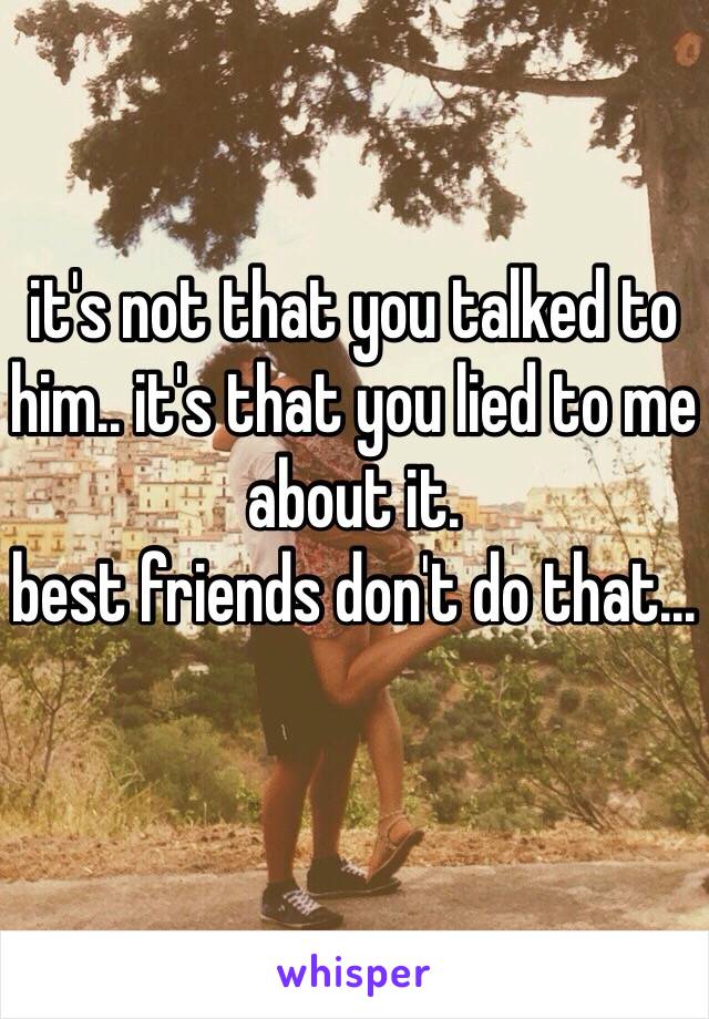 it's not that you talked to him.. it's that you lied to me about it. 
best friends don't do that... 
