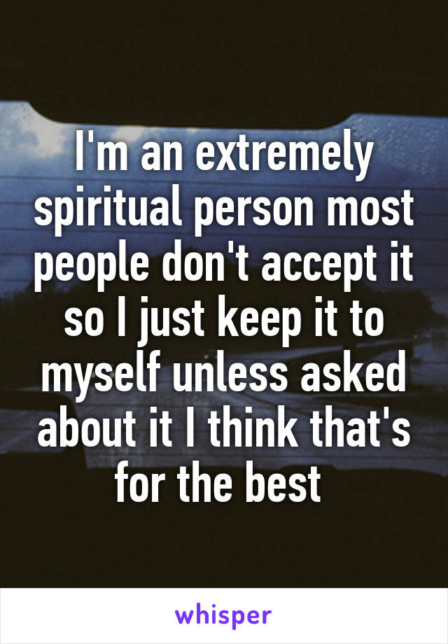 I'm an extremely spiritual person most people don't accept it so I just keep it to myself unless asked about it I think that's for the best 