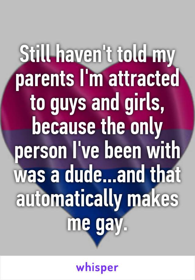 Still haven't told my parents I'm attracted to guys and girls, because the only person I've been with was a dude...and that automatically makes me gay.