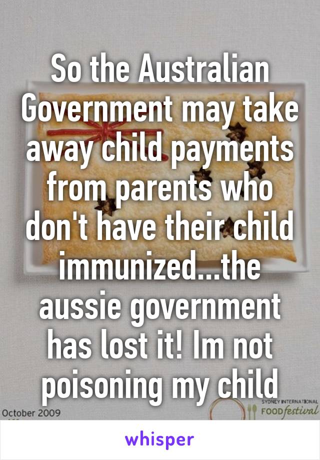 So the Australian Government may take away child payments from parents who don't have their child immunized...the aussie government has lost it! Im not poisoning my child