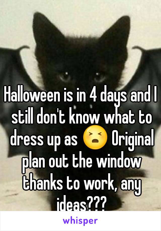 Halloween is in 4 days and I still don't know what to dress up as 😣 Original plan out the window thanks to work, any ideas???