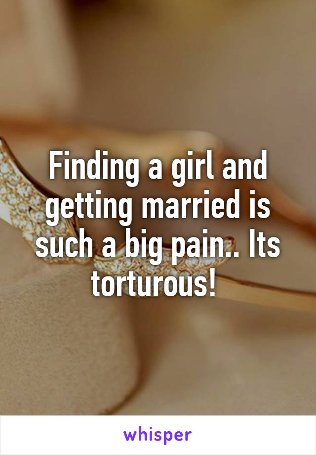 Finding a girl and getting married is such a big pain.. Its torturous! 