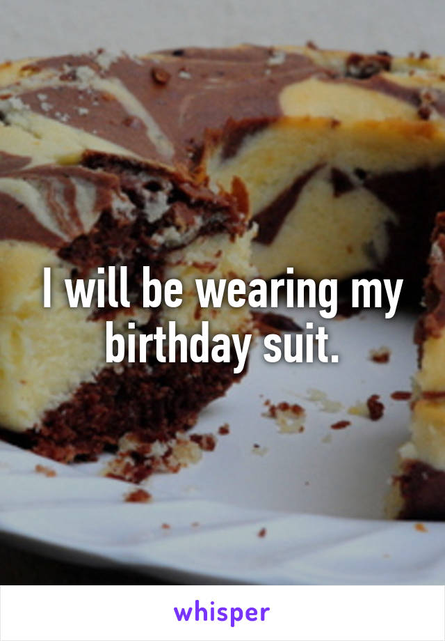 I will be wearing my birthday suit.