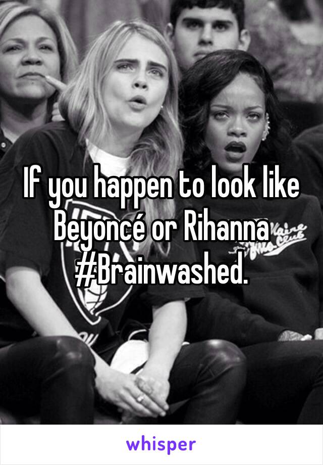 If you happen to look like Beyoncé or Rihanna #Brainwashed. 