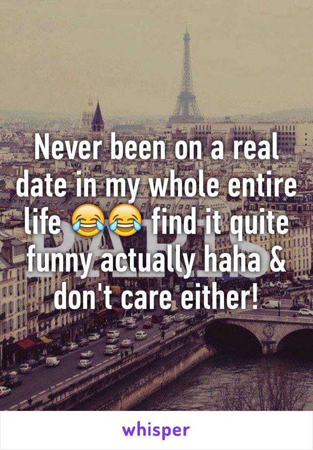 Never been on a real date in my whole entire life 😂😂 find it quite funny actually haha & don't care either! 