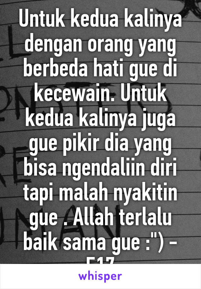 Untuk kedua kalinya dengan orang yang berbeda hati gue di kecewain. Untuk kedua kalinya juga gue pikir dia yang bisa ngendaliin diri tapi malah nyakitin gue . Allah terlalu baik sama gue :") - F17