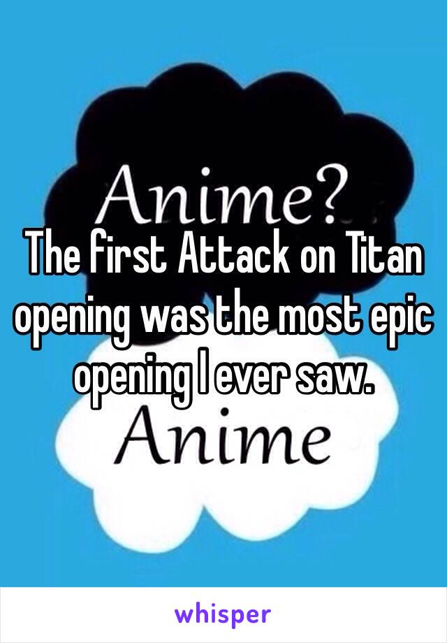 The first Attack on Titan opening was the most epic opening I ever saw. 