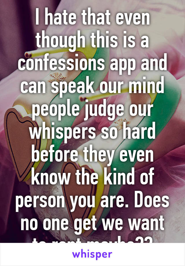 I hate that even though this is a confessions app and can speak our mind people judge our whispers so hard before they even know the kind of person you are. Does no one get we want to rant maybe??