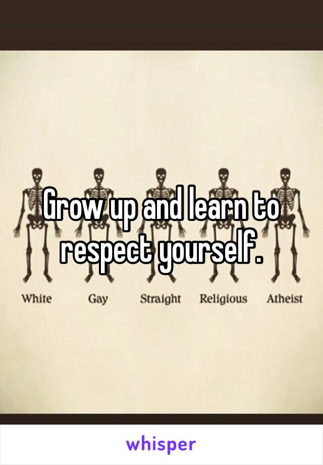 Grow up and learn to respect yourself. 