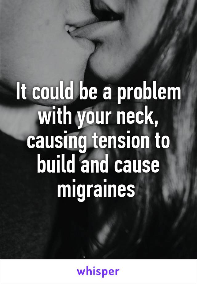 It could be a problem with your neck, causing tension to build and cause migraines 