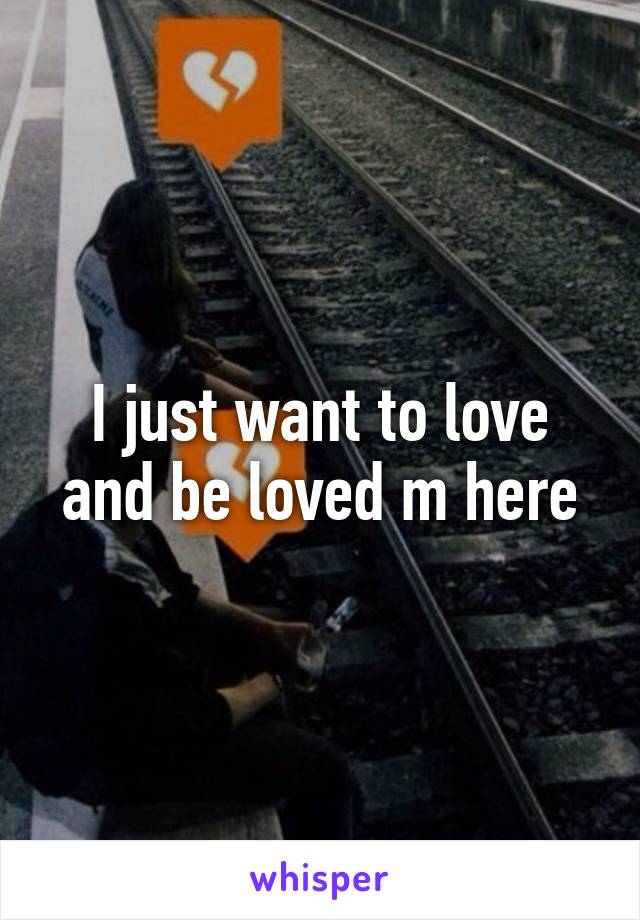 I just want to love and be loved m here