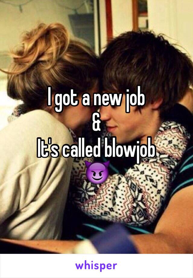 I got a new job 
&
It's called blowjob
😈