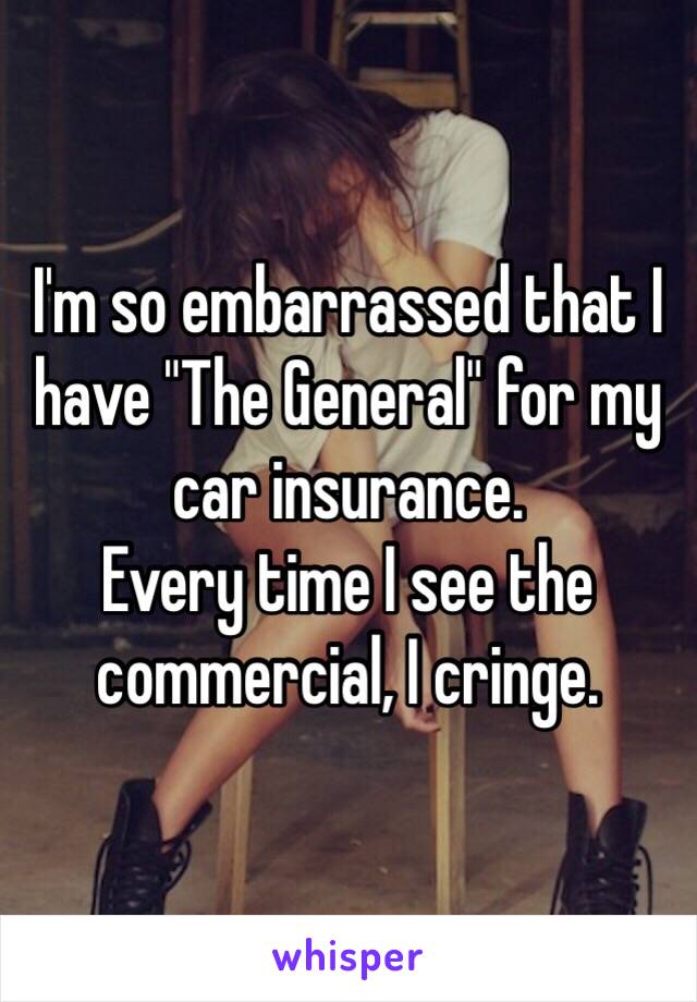 I'm so embarrassed that I have "The General" for my car insurance.
Every time I see the commercial, I cringe.