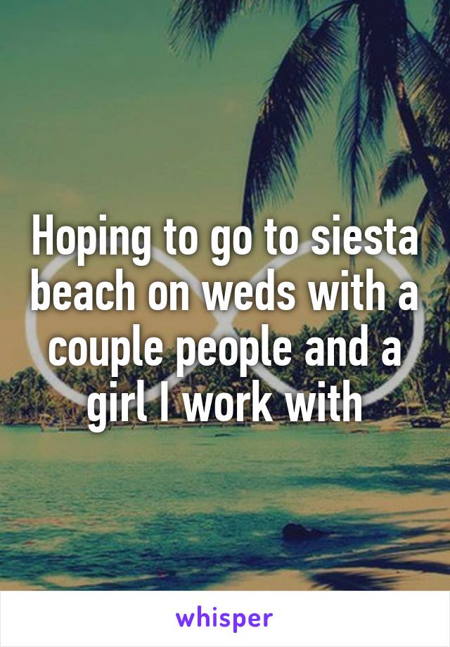 Hoping to go to siesta beach on weds with a couple people and a girl I work with