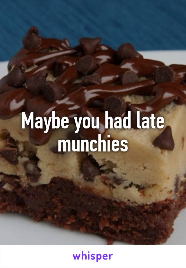 Maybe you had late munchies