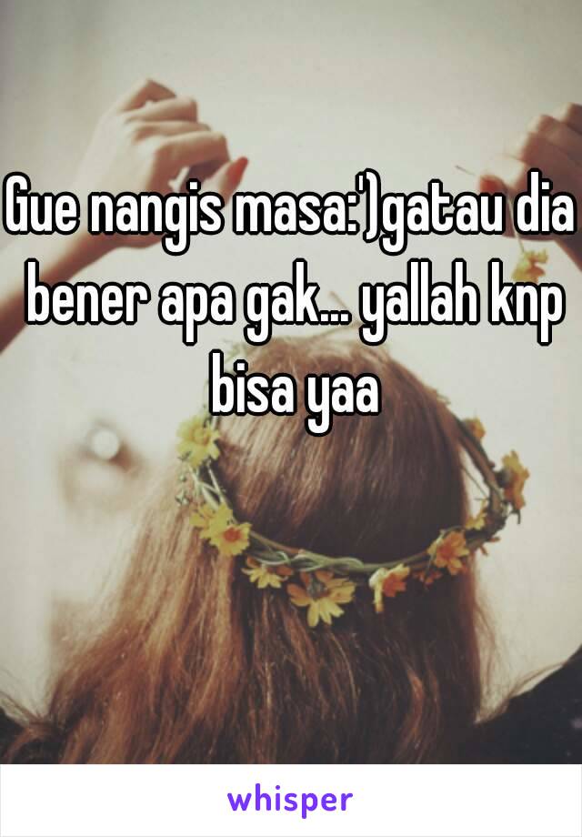 Gue nangis masa:')gatau dia bener apa gak... yallah knp bisa yaa