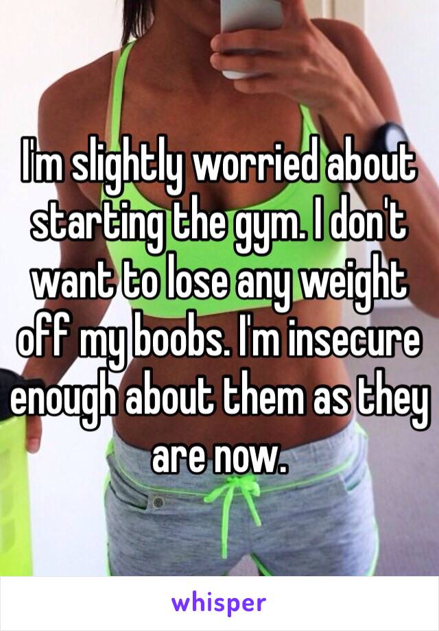 I'm slightly worried about starting the gym. I don't want to lose any weight off my boobs. I'm insecure enough about them as they are now.