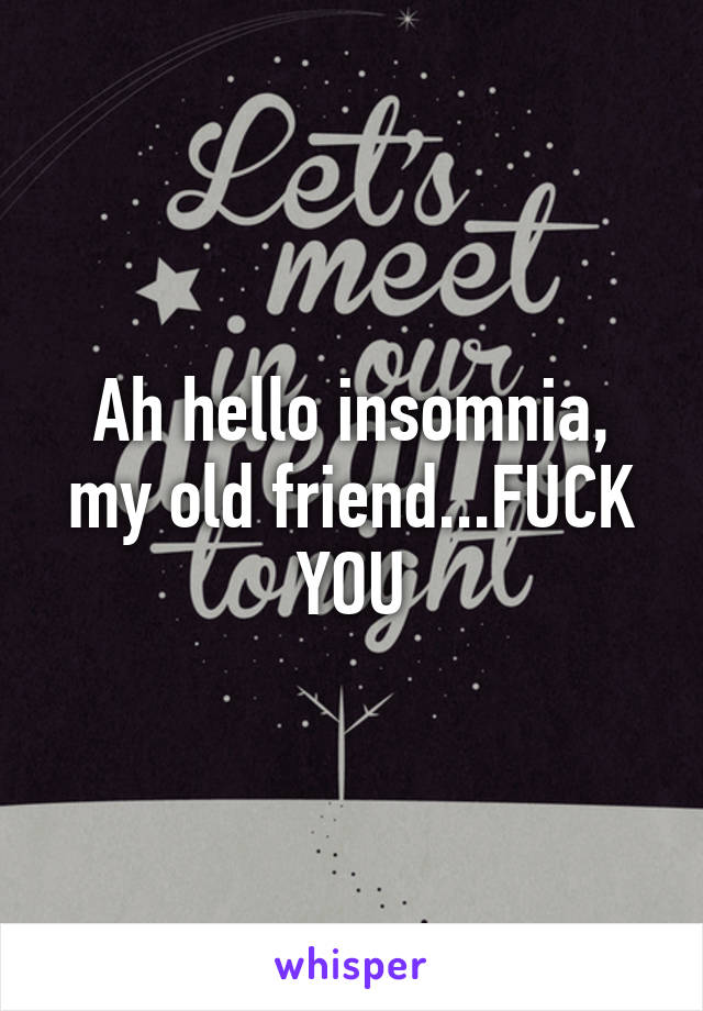 Ah hello insomnia, my old friend...FUCK YOU