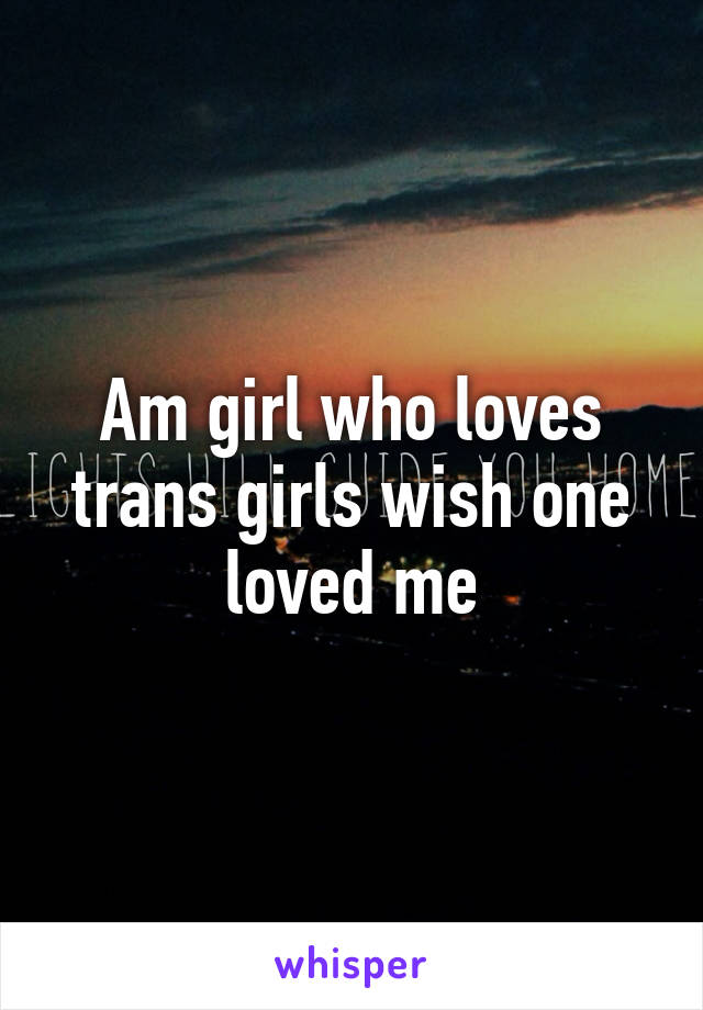 Am girl who loves trans girls wish one loved me