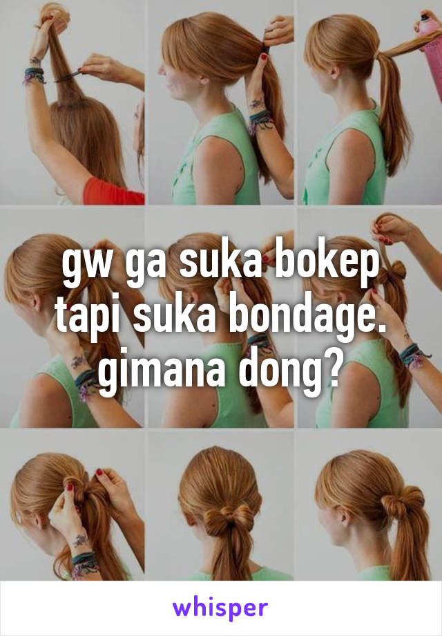 gw ga suka bokep tapi suka bondage. gimana dong?