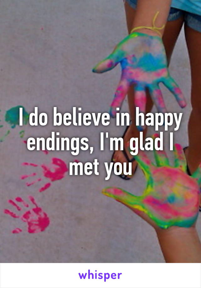 I do believe in happy endings, I'm glad I met you