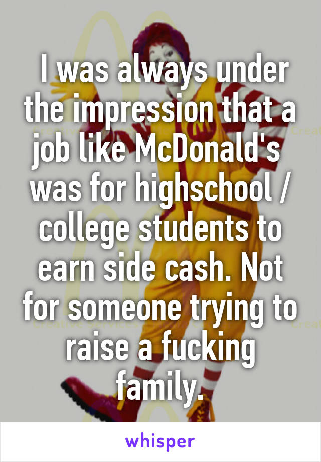  I was always under the impression that a job like McDonald's  was for highschool / college students to earn side cash. Not for someone trying to raise a fucking family.