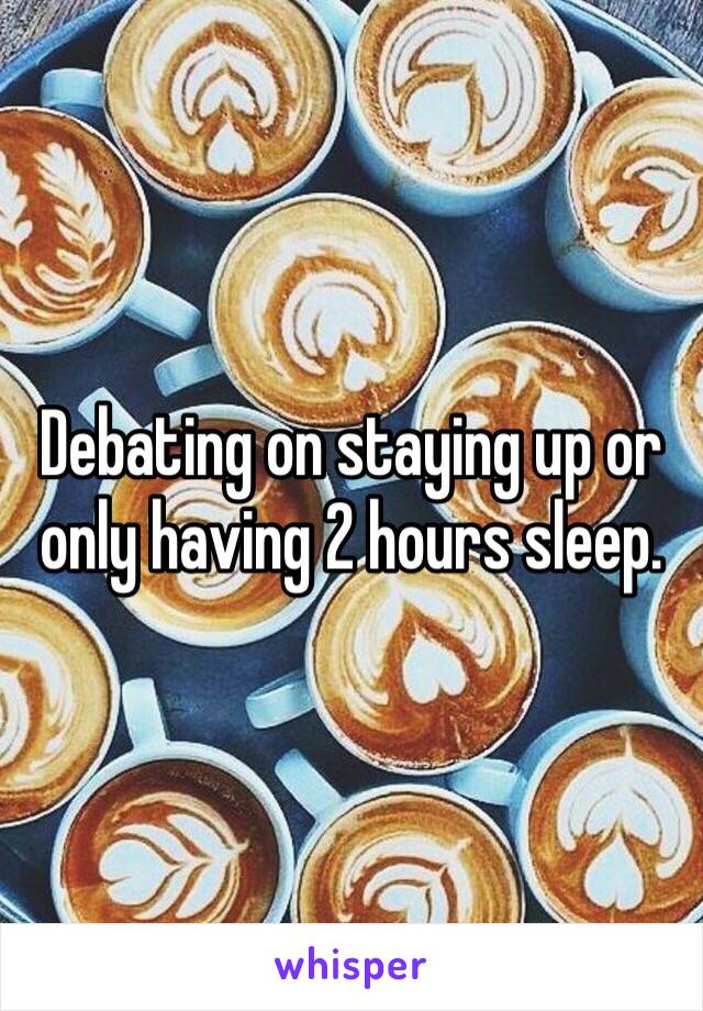 Debating on staying up or only having 2 hours sleep. 