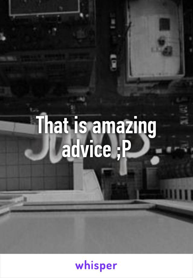 That is amazing advice ;P