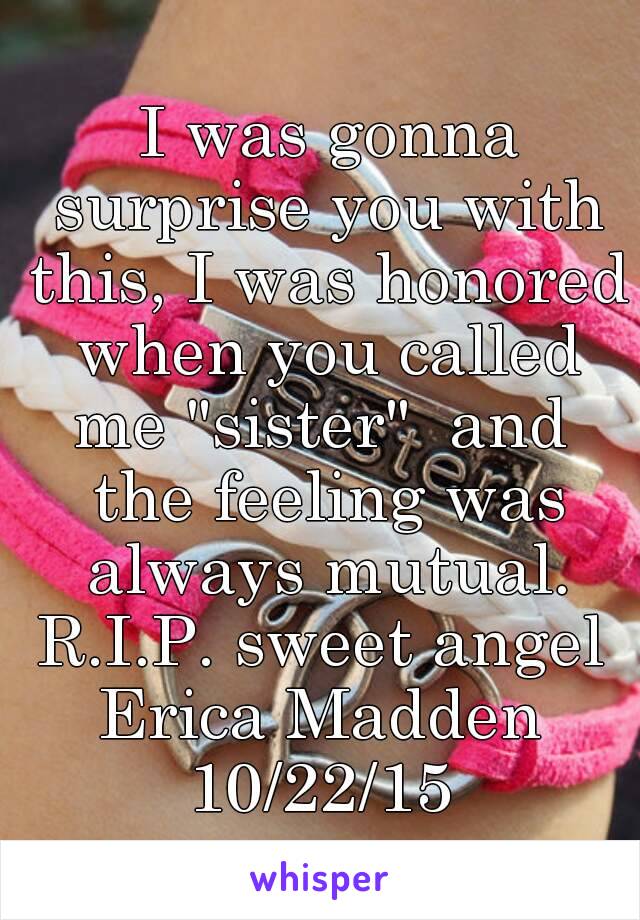  I was gonna surprise you with this, I was honored when you called me "sister"  and  the feeling was always mutual.
R.I.P. sweet angel
Erica Madden
10/22/15