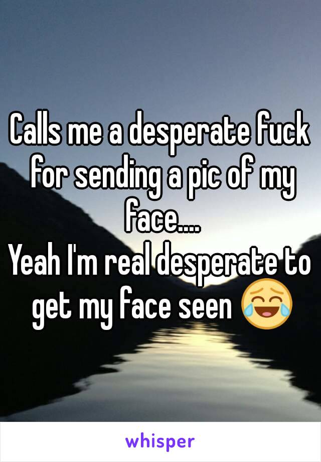 Calls me a desperate fuck for sending a pic of my face....
Yeah I'm real desperate to get my face seen 😂