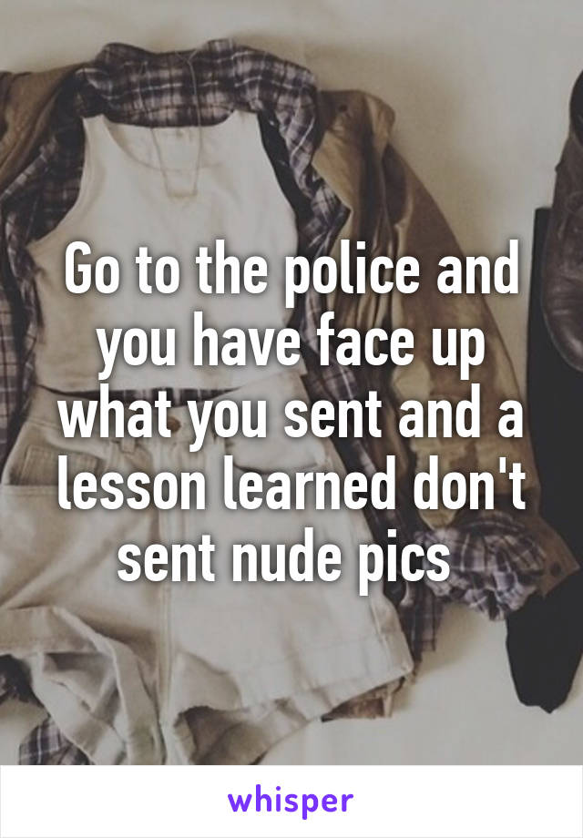 Go to the police and you have face up what you sent and a lesson learned don't sent nude pics 