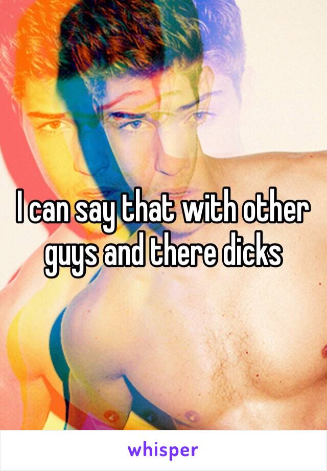 I can say that with other guys and there dicks 