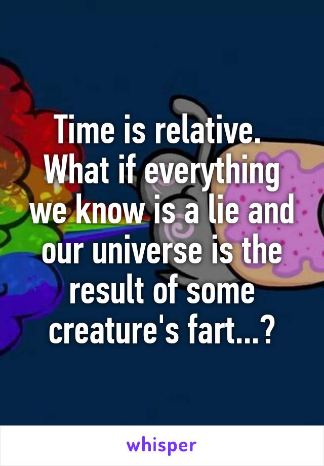 Time is relative. 
What if everything we know is a lie and our universe is the result of some creature's fart...?