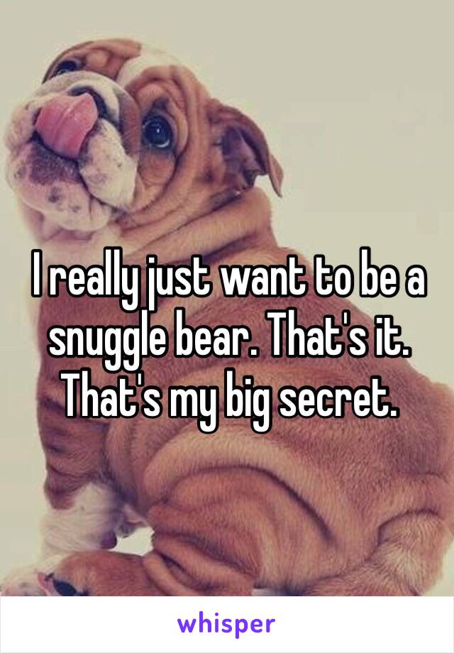 I really just want to be a snuggle bear. That's it. That's my big secret. 